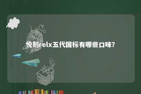 悦刻relx五代国标有哪些口味	？ 
